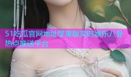 51吃瓜官网地址苹果版实时娱乐八卦热点推送平台