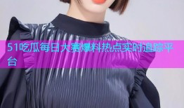 51吃瓜每日大赛爆料热点实时追踪平台