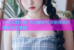 51吃瓜群众网 热点娱乐社会新闻实时更新尽在掌握