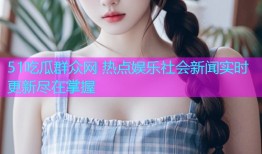 51吃瓜群众网 热点娱乐社会新闻实时更新尽在掌握