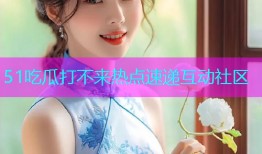 51吃瓜打不来热点速递互动社区