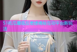 51吃瓜蘑菇反差婊揭秘互动平台新玩法