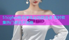 51cgfun吃瓜学生必吃防走丢 实时收集热门资讯不迷路