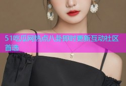 51吃瓜网热点八卦即时更新互动社区首选