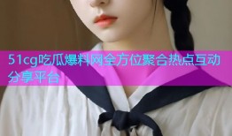51cg吃瓜爆料网全方位聚合热点互动分享平台