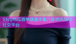51cg吃瓜首单速递丰富八卦资讯互动社交平台