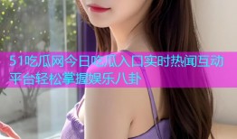 51吃瓜网今日吃瓜入口实时热闻互动平台轻松掌握娱乐八卦