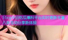51cg今日吃瓜爆料平台实时更新丰富八卦互动分享新体验