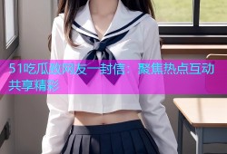 51吃瓜致网友一封信：聚焦热点互动共享精彩