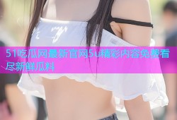 51吃瓜网最新官网5u精彩内容免费看尽新鲜瓜料
