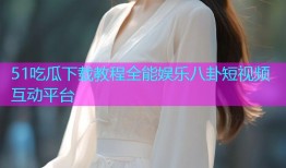 51吃瓜下载教程全能娱乐八卦短视频互动平台