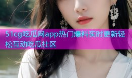 51cg吃瓜网app热门爆料实时更新轻松互动吃瓜社区