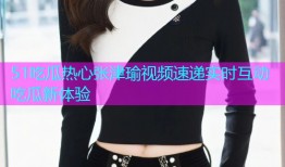 51吃瓜热心张津瑜视频速递实时互动吃瓜新体验