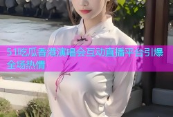 51吃瓜香港演唱会互动直播平台引爆全场热情