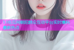 51吃瓜网朝阳群众互动平台实时爆料最新热点
