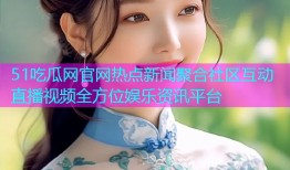 51吃瓜网官网热点新闻聚合社区互动直播视频全方位娱乐资讯平台