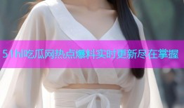 51hl吃瓜网热点爆料实时更新尽在掌握