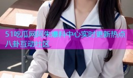51吃瓜网阿朱爆料中心实时更新热点八卦互动社区