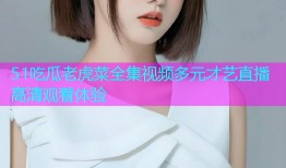 51吃瓜老虎菜全集视频多元才艺直播高清观看体验