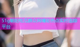 51g朝阳吃瓜群众网精彩热点实时追踪平台