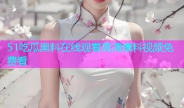 51吃瓜黑料在线观看高清爆料视频免费看