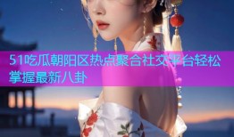51吃瓜朝阳区热点聚合社交平台轻松掌握最新八卦