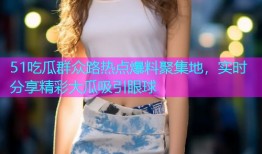 51吃瓜群众路热点爆料聚集地，实时分享精彩大瓜吸引眼球