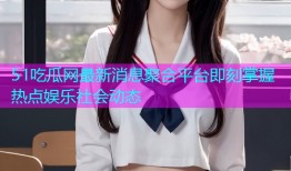 51吃瓜网最新消息聚合平台即刻掌握热点娱乐社会动态