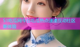 51吃瓜网今日吃瓜热点速递互动社区新体验