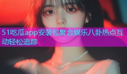51吃瓜app安装包聚合娱乐八卦热点互动轻松追踪