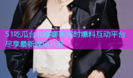 51吃瓜台北娜娜茶实时爆料互动平台尽享最新娱乐八卦