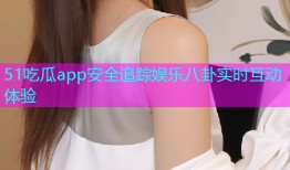 51吃瓜app安全追踪娱乐八卦实时互动体验