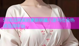 51吃瓜网实时更新明星八卦与社会热点互动平台