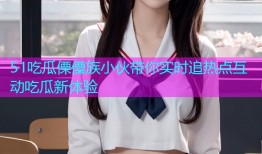 51吃瓜傈僳族小伙带你实时追热点互动吃瓜新体验