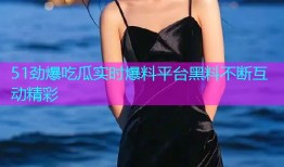 51劲爆吃瓜实时爆料平台黑料不断互动精彩
