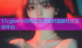 51cgfun今日吃瓜热点实时追踪社交互动平台