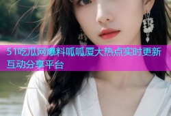 51吃瓜网爆料呱呱厦大热点实时更新互动分享平台
