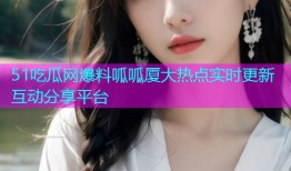 51吃瓜网爆料呱呱厦大热点实时更新互动分享平台