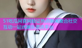 51吃瓜网官网验证热点新闻聚合社交互动一站式娱乐资讯平台