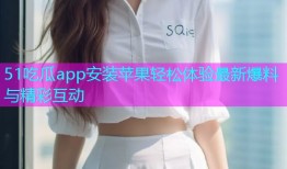 51吃瓜app安装苹果轻松体验最新爆料与精彩互动