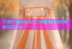 51国产黑料吃瓜入口明星爆料实时更新互动平台