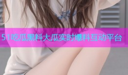 51吃瓜黑料大瓜实时爆料互动平台