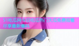 51吃瓜网今日吃瓜热门大瓜免费观看尽享最新爆料