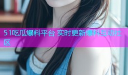 51吃瓜爆料平台 实时更新爆料互动社区