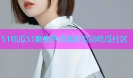 51吃瓜51聚焦热点实时互动吃瓜社区