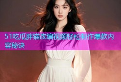 51吃瓜胖猫改编视频轻松制作爆款内容秘诀