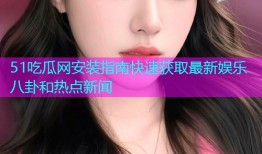 51吃瓜网安装指南快速获取最新娱乐八卦和热点新闻