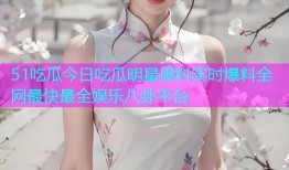 51吃瓜今日吃瓜明星黑料实时爆料全网最快最全娱乐八卦平台