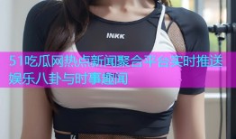 51吃瓜网热点新闻聚合平台实时推送娱乐八卦与时事趣闻