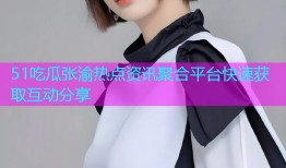 51吃瓜张渝热点资讯聚合平台快速获取互动分享